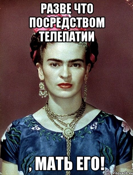 Разве что посредством телепатии , мать его!, Мем Magdalena Carmen Frieda Kahlo Ca