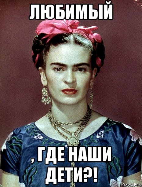 Любимый , где наши дети?!, Мем Magdalena Carmen Frieda Kahlo Ca