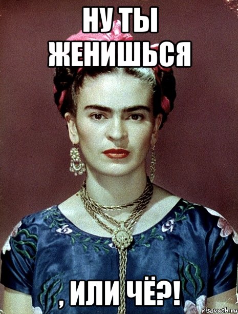 Ну ты женишься , или ЧЁ?!, Мем Magdalena Carmen Frieda Kahlo Ca