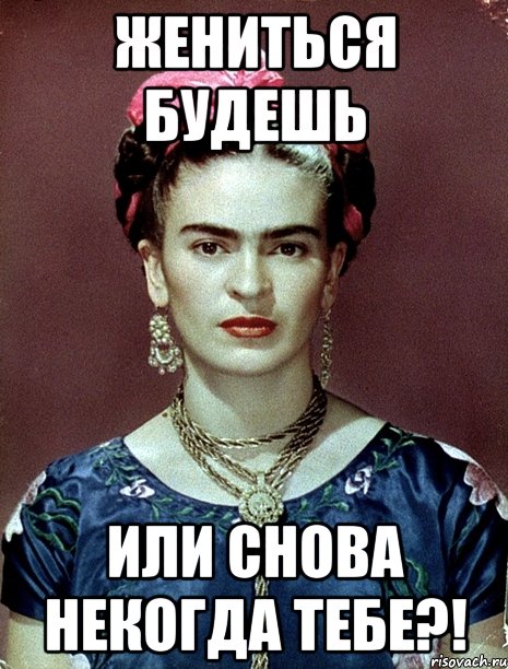 Жениться будешь или снова некогда тебе?!, Мем Magdalena Carmen Frieda Kahlo Ca