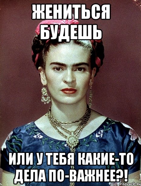 Жениться будешь или у тебя какие-то дела по-важнее?!, Мем Magdalena Carmen Frieda Kahlo Ca
