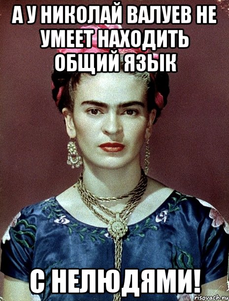 А у Николай Валуев не умеет находить общий язык С НЕЛЮДЯМИ!, Мем Magdalena Carmen Frieda Kahlo Ca