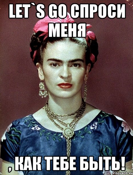 Let`s go спроси меня , как тебе быть!, Мем Magdalena Carmen Frieda Kahlo Ca