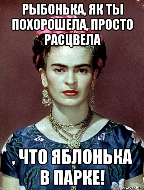 Рыбонька, як ты похорошела, просто расцвела , что яблонька в парке!, Мем Magdalena Carmen Frieda Kahlo Ca