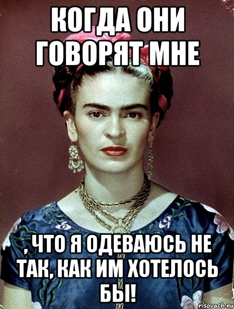 когда они говорят мне , что я одеваюсь не так, как им хотелось бы!, Мем Magdalena Carmen Frieda Kahlo Ca