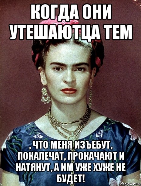 когда они утешаютца тем , что меня изъебут, покалечат, прокачают и натянут, а им уже хуже не будет!, Мем Magdalena Carmen Frieda Kahlo Ca