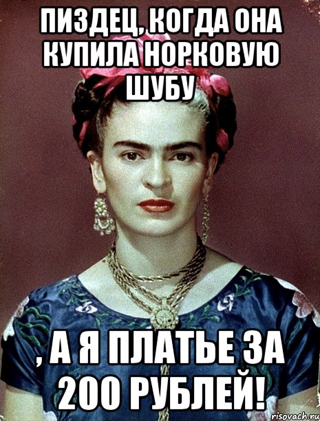 Пиздец, когда она купила норковую шубу , а я платье за 200 рублей!, Мем Magdalena Carmen Frieda Kahlo Ca