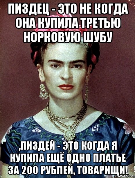 Пиздец - это не когда она купила третью норковую шубу ,пиздей - это когда я купила ещё одно платье за 200 рублей, товарищи!