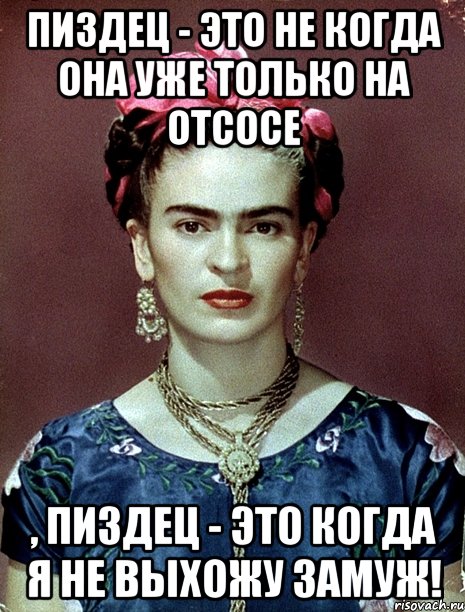 Пиздец - это не когда она уже только на отсосе , пиздец - это когда я не выхожу замуж!, Мем Magdalena Carmen Frieda Kahlo Ca