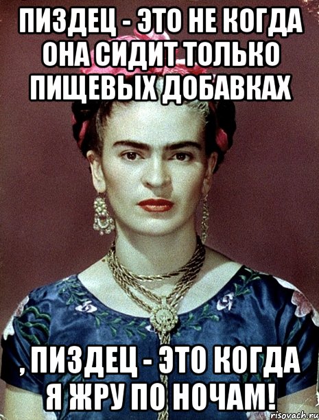 Пиздец - это не когда она сидит только пищевых добавках , пиздец - это когда я жру по ночам!, Мем Magdalena Carmen Frieda Kahlo Ca