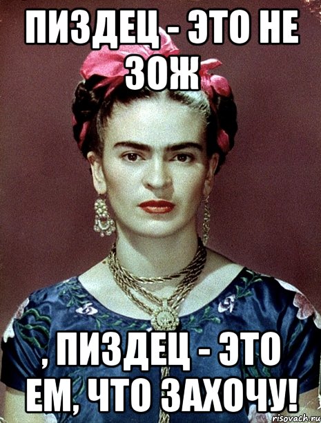 Пиздец - это не ЗОЖ , пиздец - это ЕМ, ЧТО ЗАХОЧУ!, Мем Magdalena Carmen Frieda Kahlo Ca