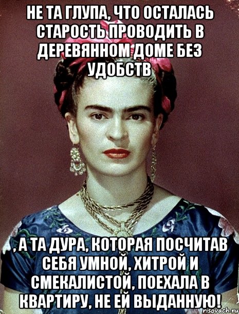Не та глупа, что осталась старость проводить в деревянном доме без удобств , а та дура, которая посчитав себя умной, хитрой и смекалистой, поехала в квартиру, не ей выданную!