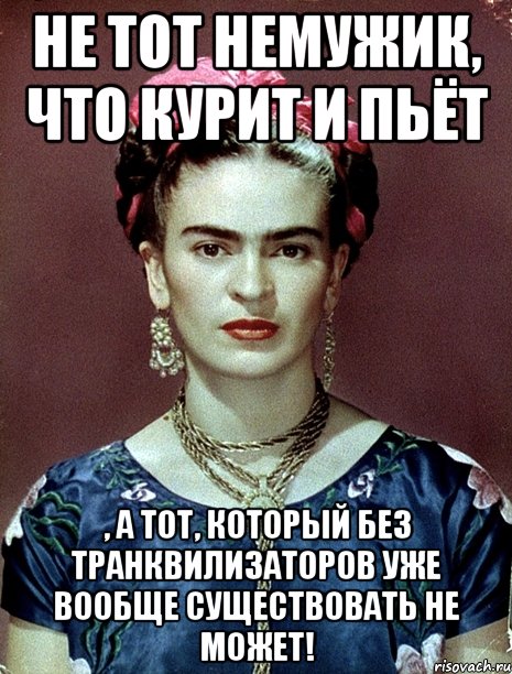 Не тот немужик, что курит и пьёт , а тот, который без транквилизаторов уже вообще существовать не может!