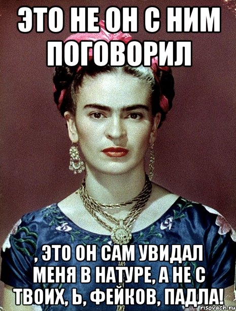 Это не он с ним поговорил , это он сам увидал меня в натуре, а не с твоих, Ь, фейков, падла!