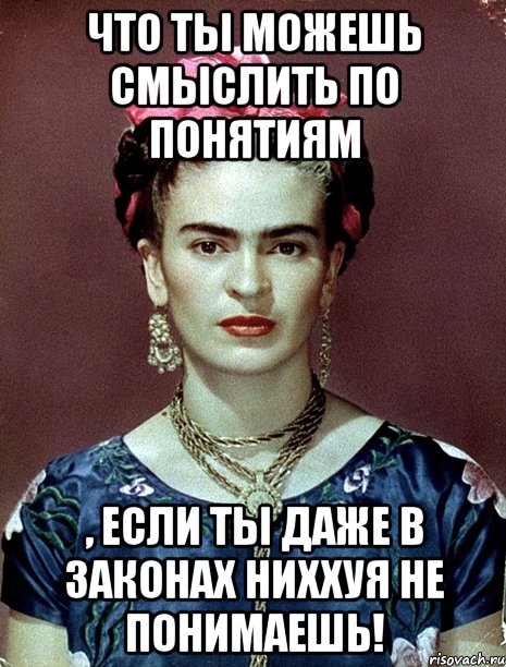 Что ты можешь смыслить по понятиям , если ты даже в законах ниххуя не понимаешь!, Мем Magdalena Carmen Frieda Kahlo Ca