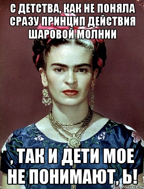 С детства, как не поняла сразу принцип действия шаровой молнии , так и дети мое не понимают, Ь!, Мем Magdalena Carmen Frieda Kahlo Ca