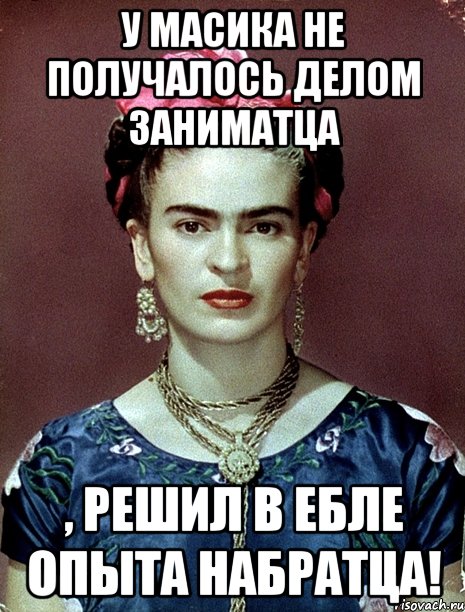 У Масика не получалось делом заниматца , решил в ебле опыта набратца!, Мем Magdalena Carmen Frieda Kahlo Ca