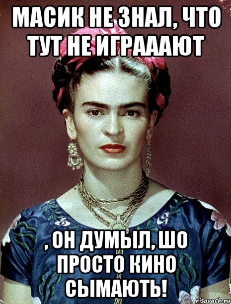 Масик не знал, что тут не играаают , он думыл, шо просто кино сымають!, Мем Magdalena Carmen Frieda Kahlo Ca
