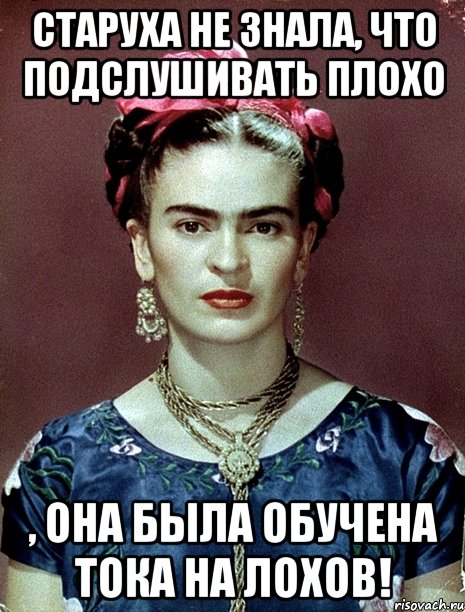 Старуха не знала, что подслушивать плохо , она была обучена тока на лохов!, Мем Magdalena Carmen Frieda Kahlo Ca