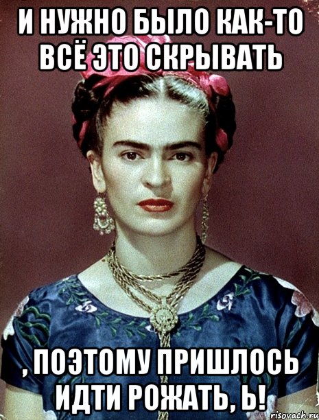 И нужно было как-то всё это скрывать , поэтому пришлось идти рожать, Ь!, Мем Magdalena Carmen Frieda Kahlo Ca