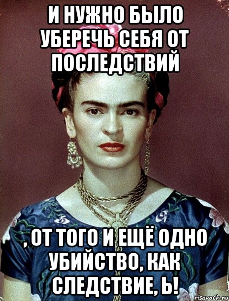 И нужно было уберечь себя от последствий , от того и ещё одно убийство, как следствие, Ь!, Мем Magdalena Carmen Frieda Kahlo Ca