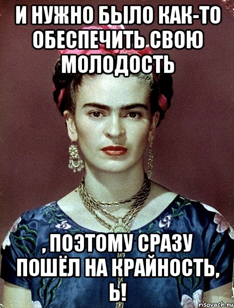 И нужно было как-то обеспечить свою молодость , поэтому сразу пошёл на крайность, Ь!, Мем Magdalena Carmen Frieda Kahlo Ca