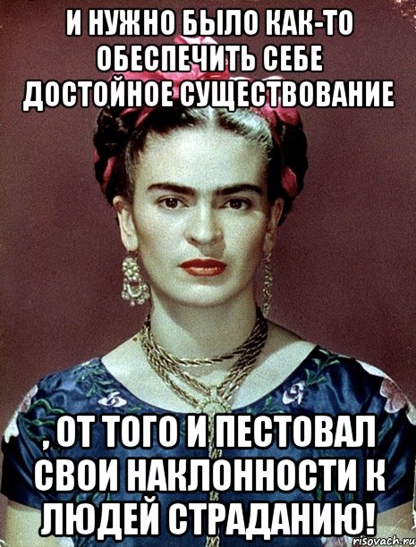 И нужно было как-то обеспечить себе достойное существование , от того и пестовал свои наклонности к людей страданию!