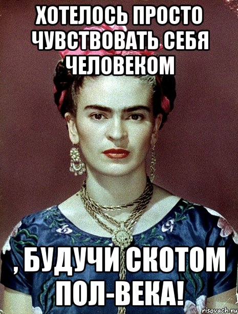 Хотелось просто чувствовать себя человеком , будучи скотом пол-века!, Мем Magdalena Carmen Frieda Kahlo Ca