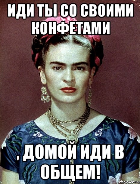 Иди ты со своими конфетами , домой иди в общем!, Мем Magdalena Carmen Frieda Kahlo Ca