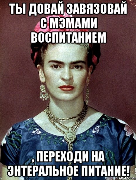 Ты довай завязовай с мэмами воспитанием , переходи на энтеральное питание!