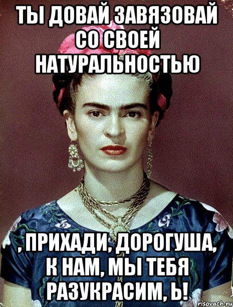 Ты довай завязовай со своей натуральностью , прихади, дорогуша, к нам, мы тебя разукрасим, Ь!