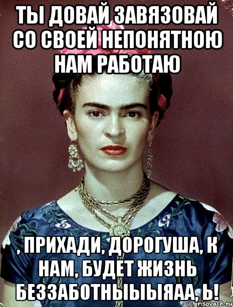 Ты довай завязовай со своей непонятною нам работаю , прихади, дорогуша, к нам, будет жизнь беззаботныыыяаа, Ь!, Мем Magdalena Carmen Frieda Kahlo Ca