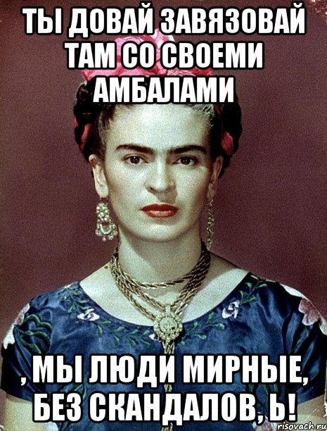 Ты довай завязовай там со своеми амбалами , мы люди мирные, без скандалов, Ь!, Мем Magdalena Carmen Frieda Kahlo Ca