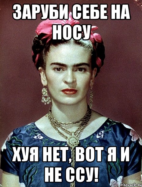 Заруби себе на носу хуя нет, вот я и не ссу!, Мем Magdalena Carmen Frieda Kahlo Ca