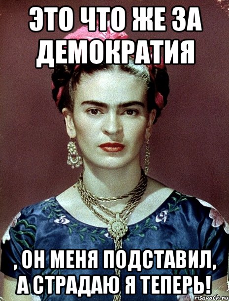 Это что же за демократия , он меня подставил, а страдаю я теперь!, Мем Magdalena Carmen Frieda Kahlo Ca