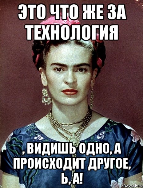 Это что же за технология , видишь одно, а происходит другое, Ь, а!, Мем Magdalena Carmen Frieda Kahlo Ca