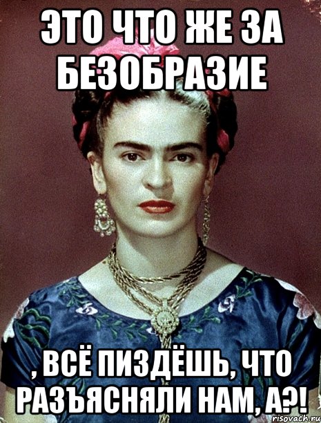 Это что же за безобразие , всё пиздёшь, что разъясняли нам, а?!, Мем Magdalena Carmen Frieda Kahlo Ca