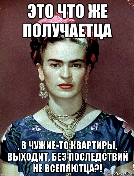 Это что же получаетца , в чужие-то квартиры, выходит, без последствий не вселяютца?!, Мем Magdalena Carmen Frieda Kahlo Ca