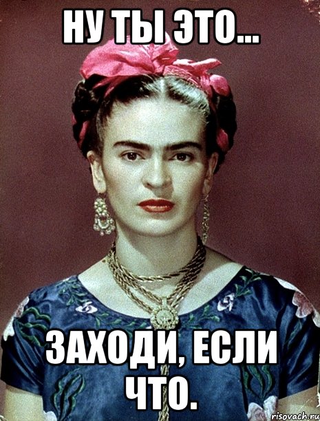 Ну ты это... заходи, если что., Мем Magdalena Carmen Frieda Kahlo Ca