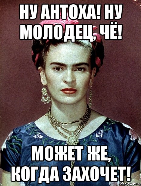 Ну Антоха! Ну молодец, чё! Может же, когда захочет!, Мем Magdalena Carmen Frieda Kahlo Ca