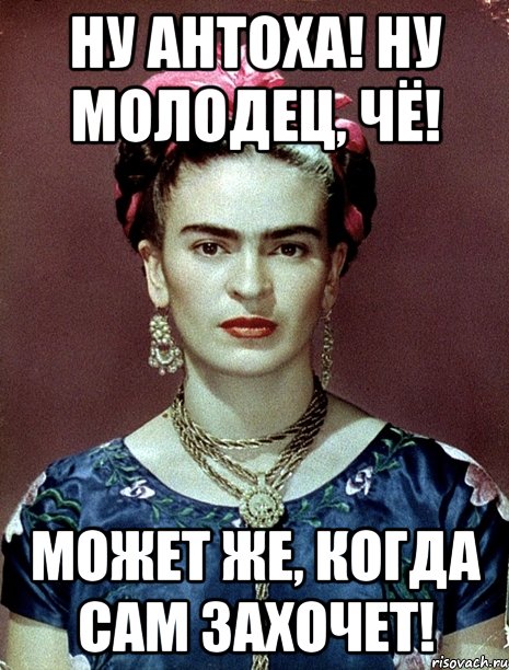 Ну Антоха! Ну молодец, чё! Может же, когда САМ захочет!, Мем Magdalena Carmen Frieda Kahlo Ca