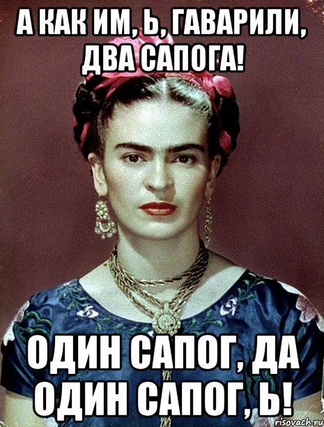А как им, Ь, гаварили, два сапога! Один сапог, да один сапог, Ь!, Мем Magdalena Carmen Frieda Kahlo Ca