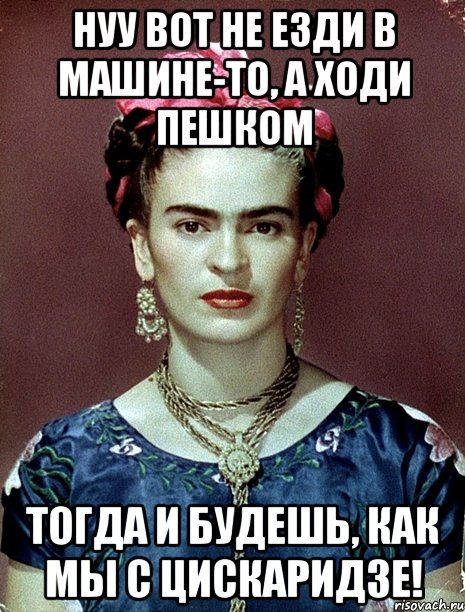 Нуу вот не езди в машине-то, а ходи пешком тогда и будешь, как мы с Цискаридзе!, Мем Magdalena Carmen Frieda Kahlo Ca