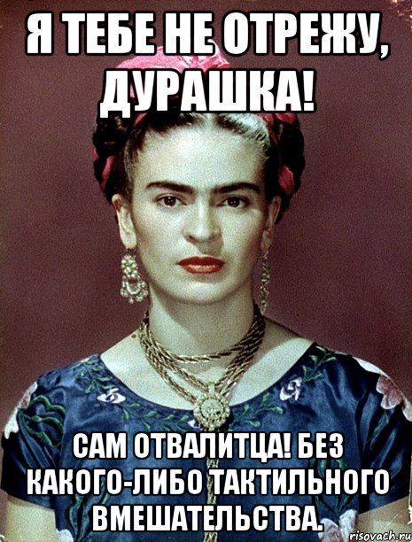 Я тебе не отрежу, дурашка! Сам отвалитца! Без какого-либо тактильного вмешательства., Мем Magdalena Carmen Frieda Kahlo Ca