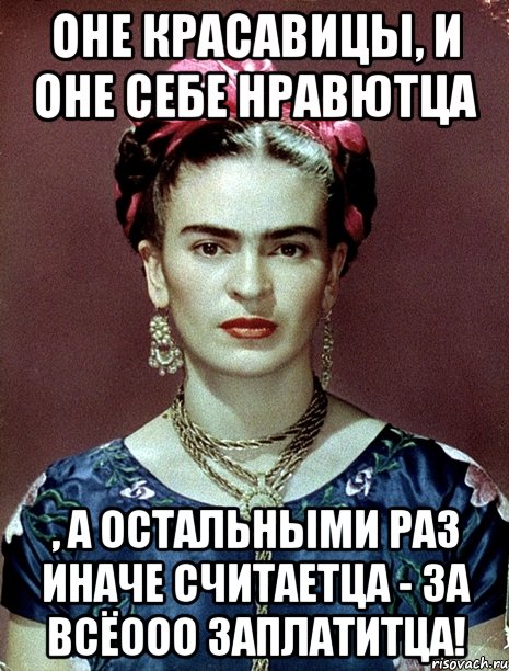 Оне красавицы, и оне себе нравютца , а остальными раз иначе считаетца - за всёооо заплатитца!, Мем Magdalena Carmen Frieda Kahlo Ca