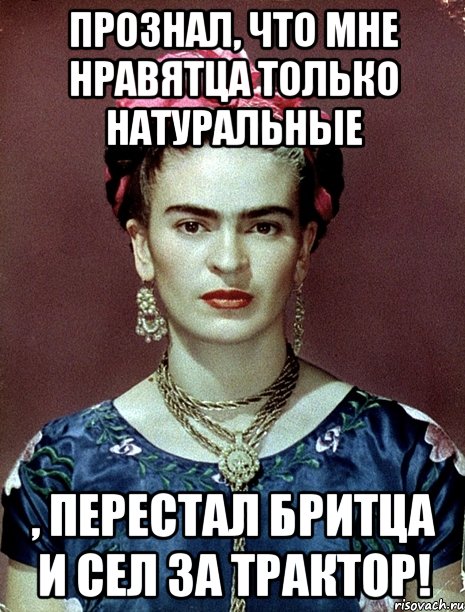 Прознал, что мне нравятца только натуральные , перестал бритца и сел за трактор!, Мем Magdalena Carmen Frieda Kahlo Ca