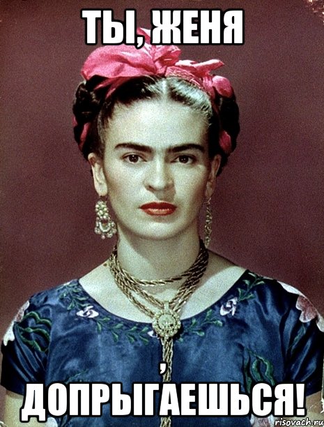 Ты, Женя , допрыгаешься!, Мем Magdalena Carmen Frieda Kahlo Ca