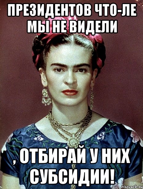 Президентов что-ле мы не видели , отбирай у них субсидии!, Мем Magdalena Carmen Frieda Kahlo Ca