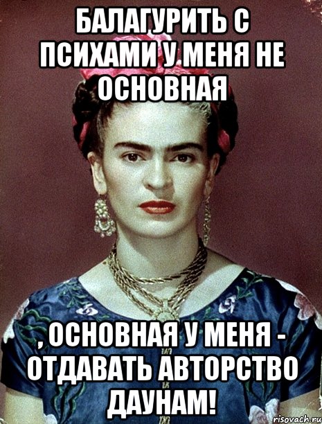 Балагурить с психами у меня не основная , основная у меня - отдавать авторство даунам!, Мем Magdalena Carmen Frieda Kahlo Ca