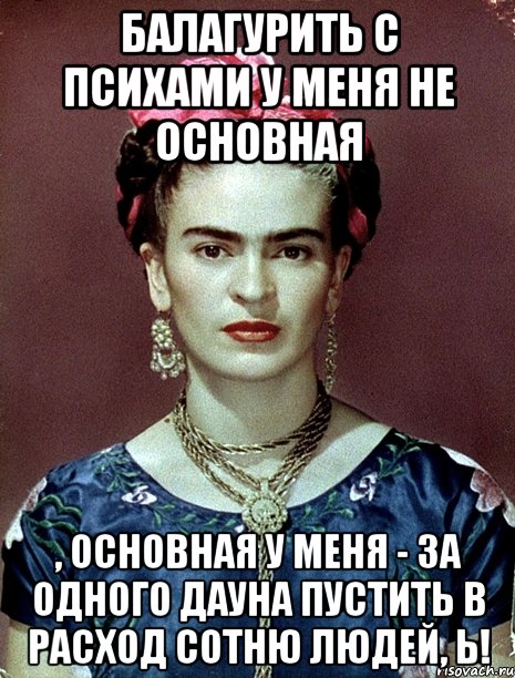 Балагурить с психами у меня не основная , основная у меня - за одного дауна пустить в расход сотню людей, Ь!